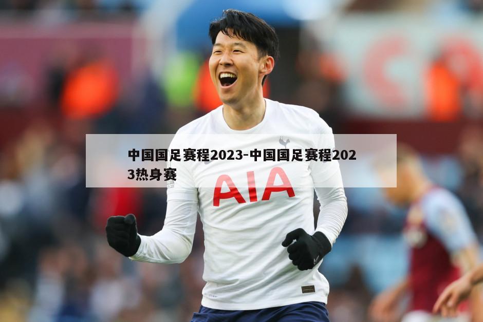 中国国足赛程2023-中国国足赛程2023热身赛