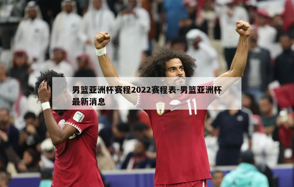 男篮亚洲杯赛程2022赛程表-男篮亚洲杯最新消息